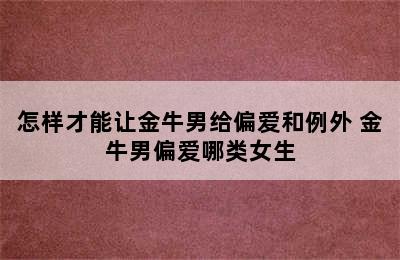 怎样才能让金牛男给偏爱和例外 金牛男偏爱哪类女生